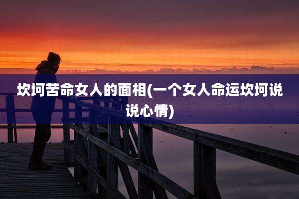 坎坷苦命女人的面相(一个女人命运坎坷说说心情)