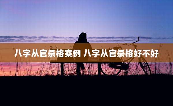 八字从官杀格案例 八字从官杀格好不好