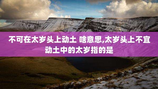 不可在太岁头上动土 啥意思,太岁头上不宜动土中的太岁指的是