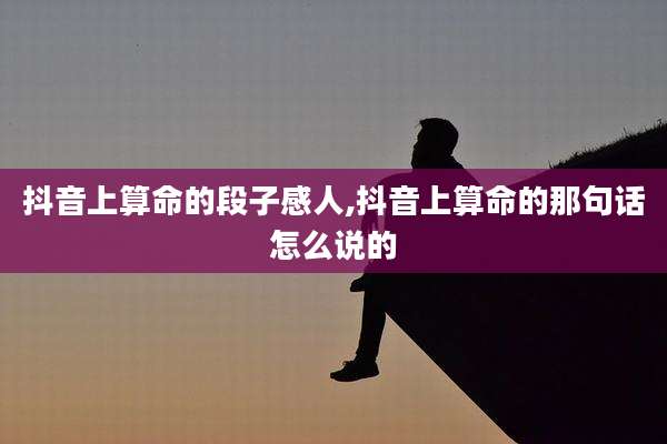 抖音上算命的段子感人,抖音上算命的那句话怎么说的