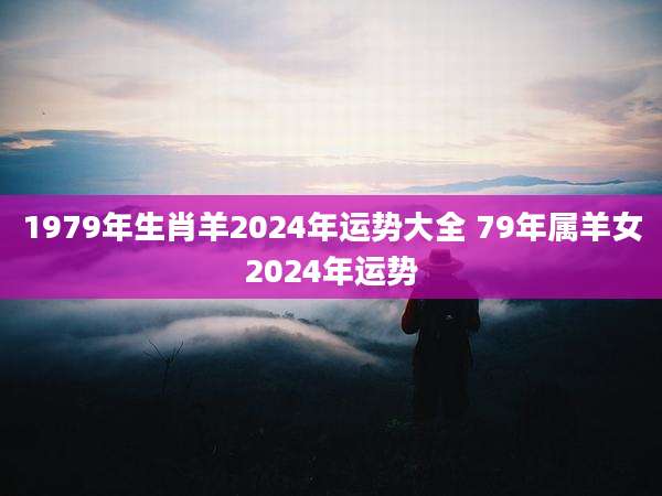 1979年生肖羊2024年运势大全 79年属羊女2024年运势