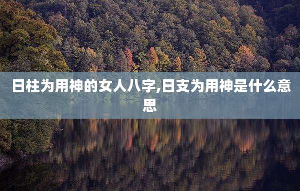 日柱为用神的女人八字,日支为用神是什么意思