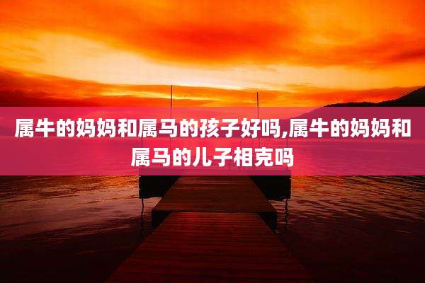 属牛的妈妈和属马的孩子好吗,属牛的妈妈和属马的儿子相克吗