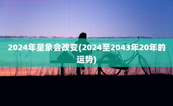 2024年星象会改变(2024至2043年20年的运势)