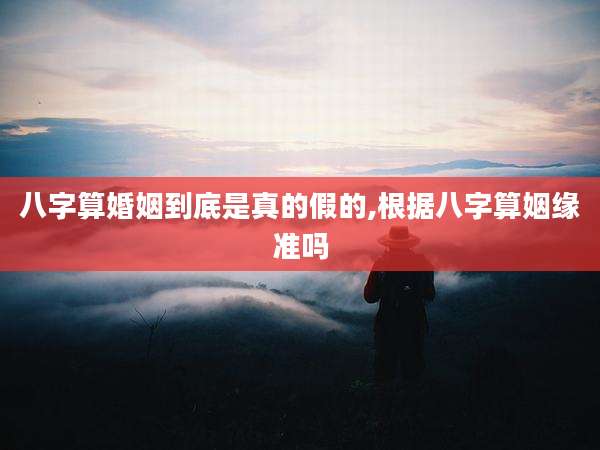 八字算婚姻到底是真的假的,根据八字算姻缘准吗