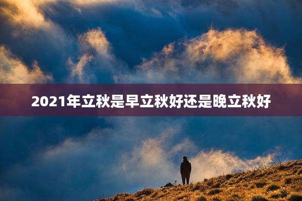 2021年立秋是早立秋好还是晚立秋好
