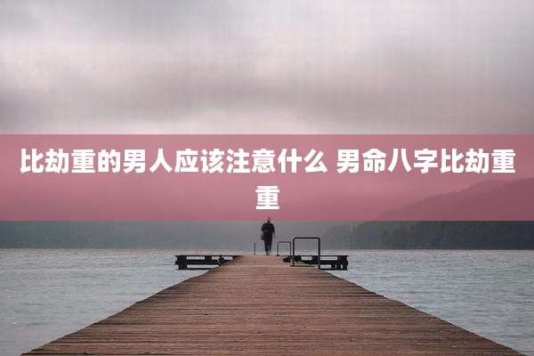 比劫重的男人应该注意什么 男命八字比劫重重
