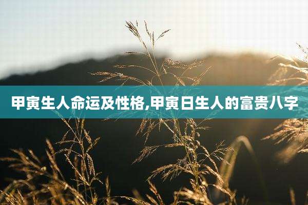 甲寅生人命运及性格,甲寅日生人的富贵八字