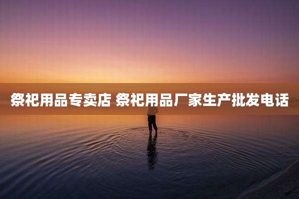祭祀用品专卖店 祭祀用品厂家生产批发电话