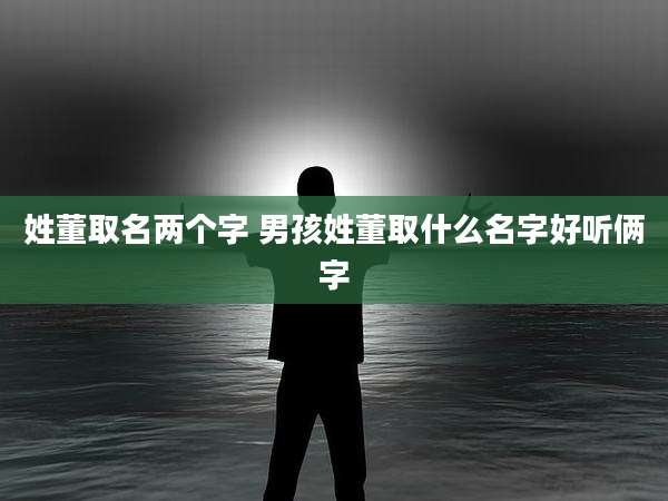 姓董取名两个字 男孩姓董取什么名字好听俩字