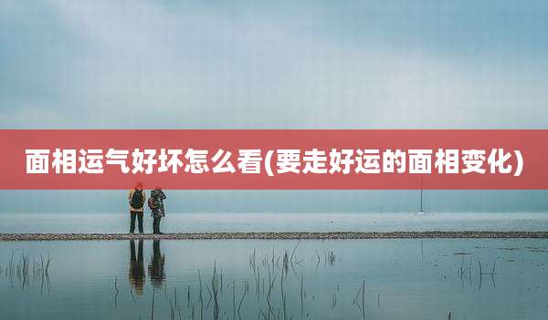面相运气好坏怎么看(要走好运的面相变化)