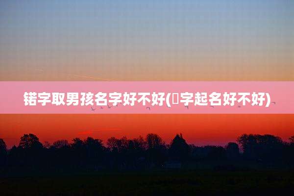 锘字取男孩名字好不好(浟字起名好不好)
