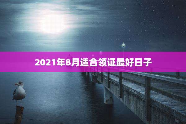 2021年8月适合领证最好日子