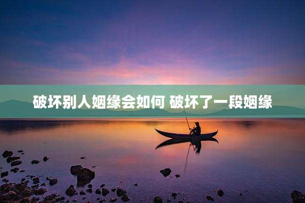 破坏别人姻缘会如何 破坏了一段姻缘