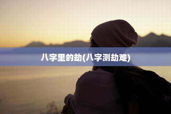 八字里的劫(八字测劫难)