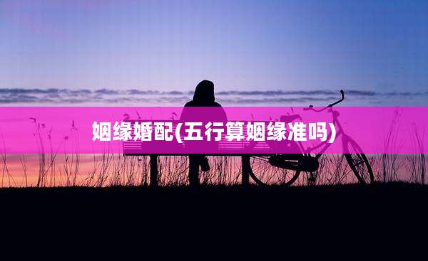 姻缘婚配(五行算姻缘准吗)
