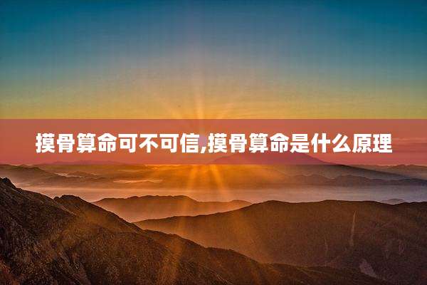 摸骨算命可不可信,摸骨算命是什么原理