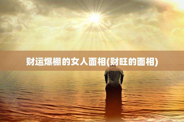 财运爆棚的女人面相(财旺的面相)