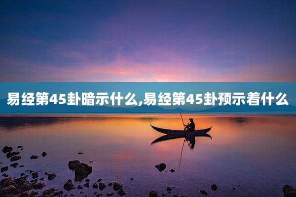 易经第45卦暗示什么,易经第45卦预示着什么