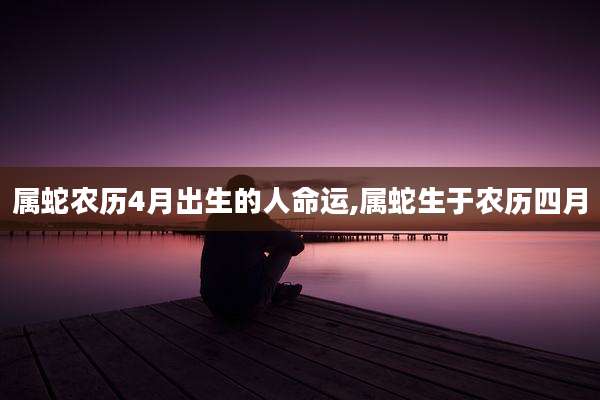 属蛇农历4月出生的人命运,属蛇生于农历四月