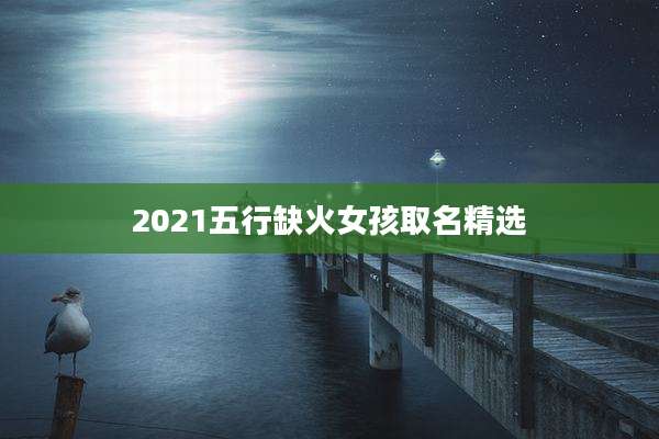 2021五行缺火女孩取名精选