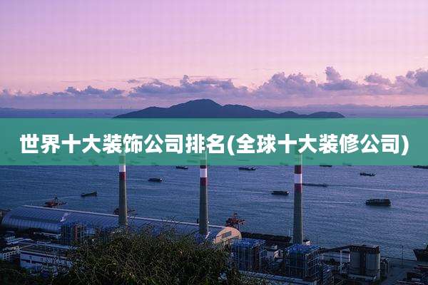 世界十大装饰公司排名(全球十大装修公司)