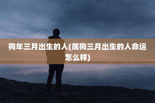 狗年三月出生的人(属狗三月出生的人命运怎么样)