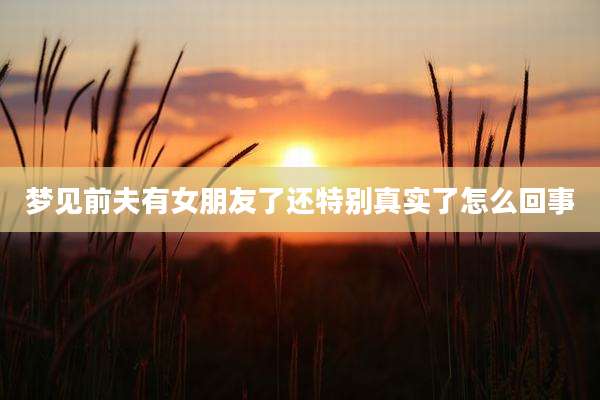 梦见前夫有女朋友了还特别真实了怎么回事