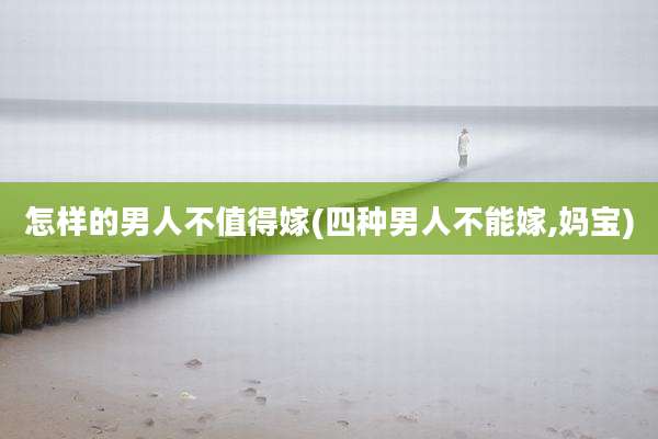 怎样的男人不值得嫁(四种男人不能嫁,妈宝)