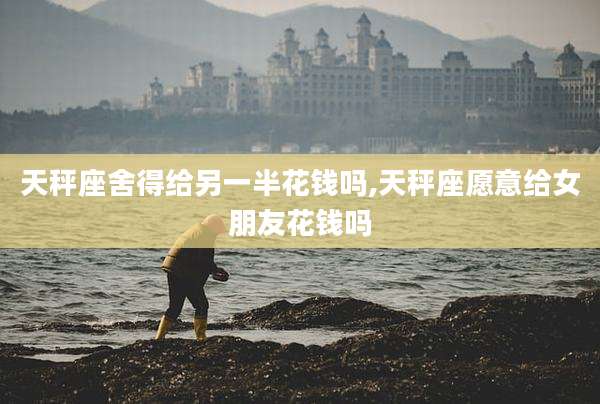 天秤座舍得给另一半花钱吗,天秤座愿意给女朋友花钱吗