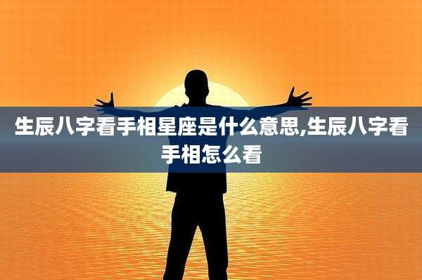 生辰八字看手相星座是什么意思,生辰八字看手相怎么看
