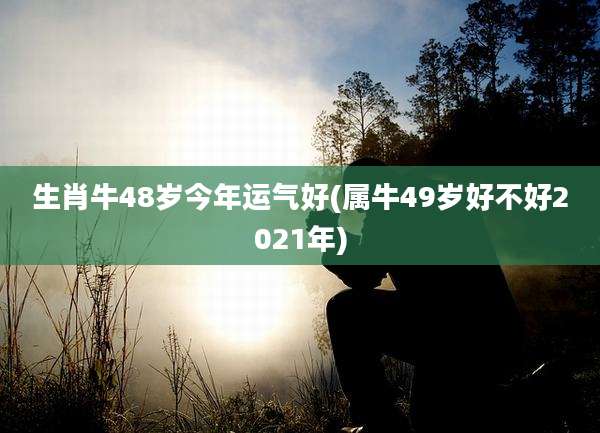 生肖牛48岁今年运气好(属牛49岁好不好2021年)