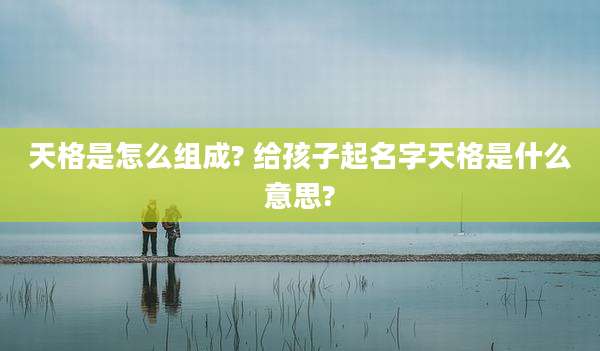 天格是怎么组成? 给孩子起名字天格是什么意思?