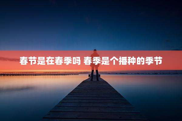 春节是在春季吗 春季是个播种的季节