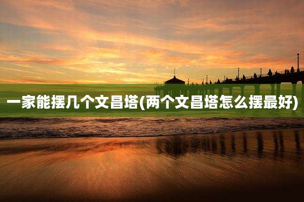 一家能摆几个文昌塔(两个文昌塔怎么摆最好)