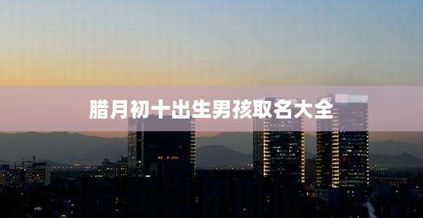 腊月初十出生男孩取名大全