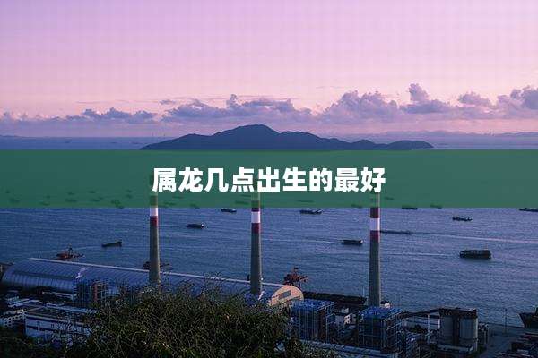 属龙几点出生的最好