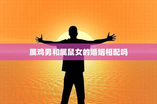 属鸡男和属鼠女的婚姻相配吗