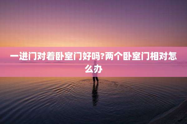 一进门对着卧室门好吗?两个卧室门相对怎么办