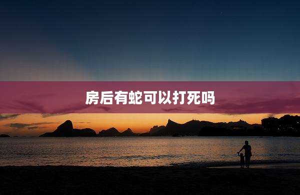 房后有蛇可以打死吗
