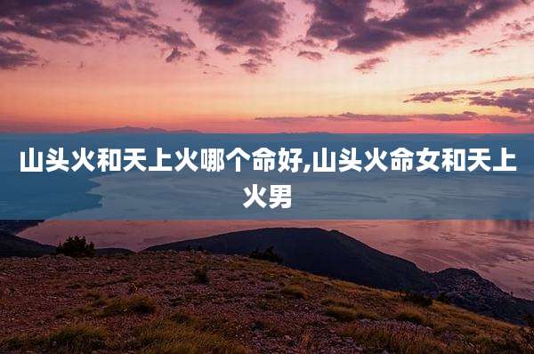 山头火和天上火哪个命好,山头火命女和天上火男