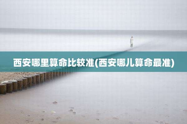 西安哪里算命比较准(西安哪儿算命最准)