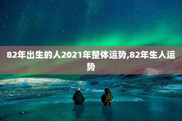 82年出生的人2021年整体运势,82年生人运势