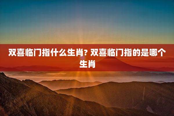 双喜临门指什么生肖? 双喜临门指的是哪个生肖