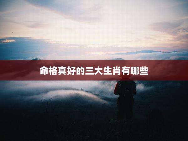 命格真好的三大生肖有哪些