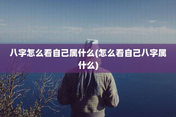 八字怎么看自己属什么(怎么看自己八字属什么)