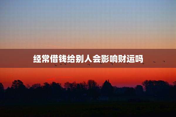 经常借钱给别人会影响财运吗