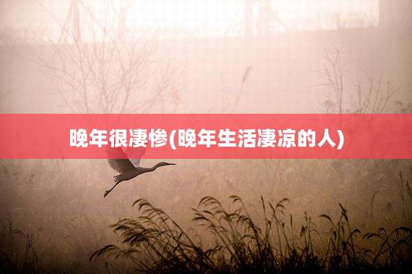 晚年很凄惨(晚年生活凄凉的人)