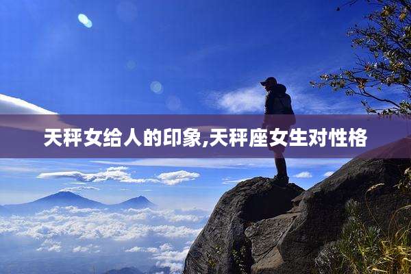 天秤女给人的印象,天秤座女生对性格
