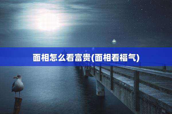 面相怎么看富贵(面相看福气)